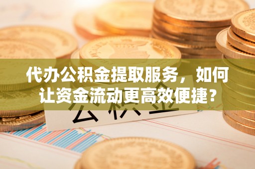 黑山代办公积金提取服务，如何让资金流动更高效便捷？