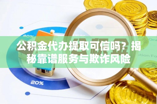黑山公积金代办提取可信吗？揭秘靠谱服务与欺诈风险