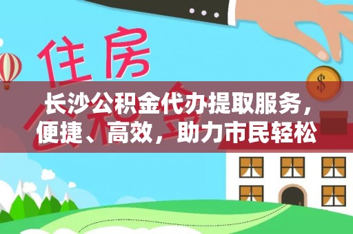 黑山长沙公积金代办提取服务，便捷、高效，助力市民轻松管理资金