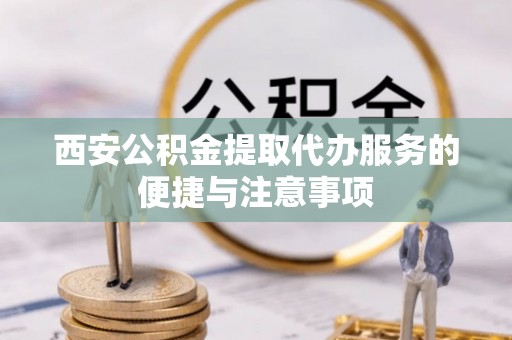 黑山西安公积金提取代办服务的便捷与注意事项