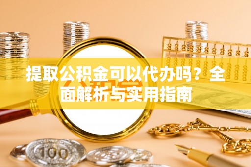 黑山提取公积金可以代办吗？全面解析与实用指南