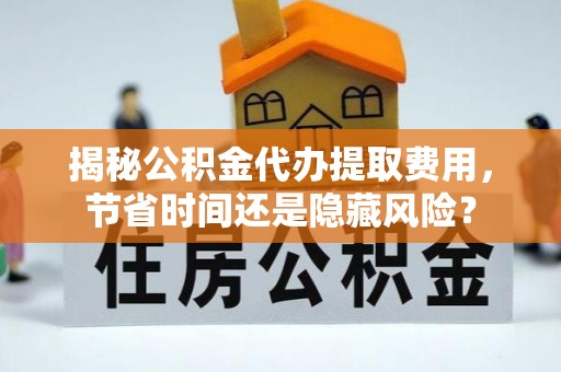 黑山揭秘公积金代办提取费用，节省时间还是隐藏风险？