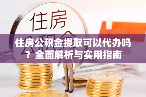 黑山住房公积金提取可以代办吗？全面解析与实用指南
