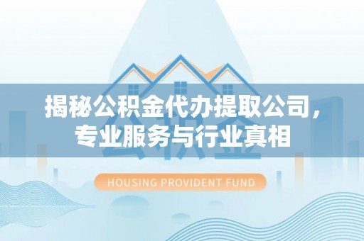 黑山揭秘公积金代办提取公司，专业服务与行业真相