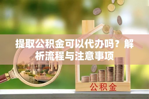 黑山提取公积金可以代办吗？解析流程与注意事项
