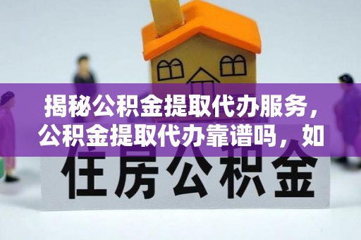 黑山揭秘公积金提取代办服务，公积金提取代办靠谱吗，如何选择值得信赖的平台？