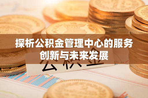 黑山探析公积金管理中心的服务创新与未来发展