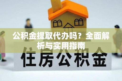 黑山公积金提取代办吗？全面解析与实用指南