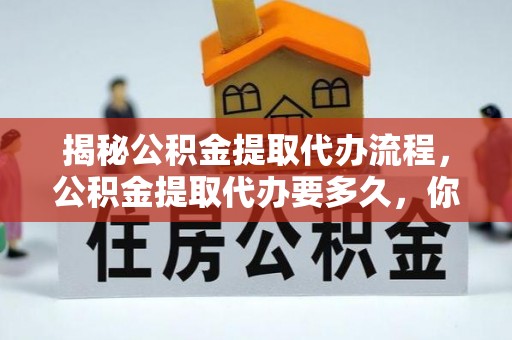 黑山揭秘公积金提取代办流程，公积金提取代办要多久，你真的了解吗？
