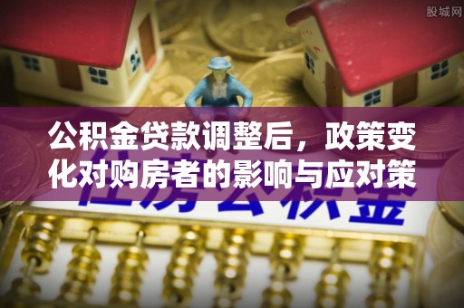 黑山公积金贷款调整后，政策变化对购房者的影响与应对策略