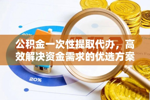 黑山公积金一次性提取代办，高效解决资金需求的优选方案