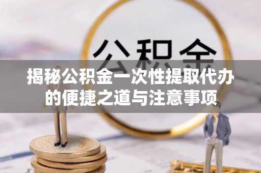 黑山揭秘公积金一次性提取代办的便捷之道与注意事项