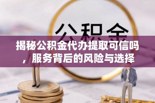 黑山揭秘公积金代办提取可信吗，服务背后的风险与选择