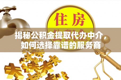 黑山揭秘公积金提取代办中介，如何选择靠谱的服务商