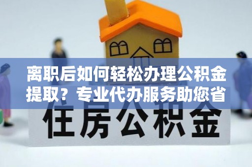 黑山离职后如何轻松办理公积金提取？专业代办服务助您省心省力