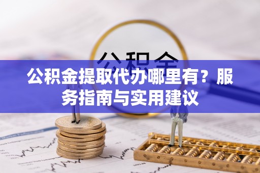 黑山公积金提取代办哪里有？服务指南与实用建议