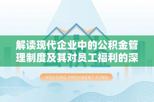 黑山解读现代企业中的公积金管理制度及其对员工福利的深远影响