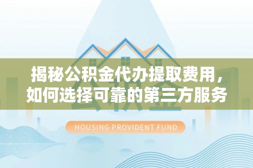 黑山揭秘公积金代办提取费用，如何选择可靠的第三方服务？