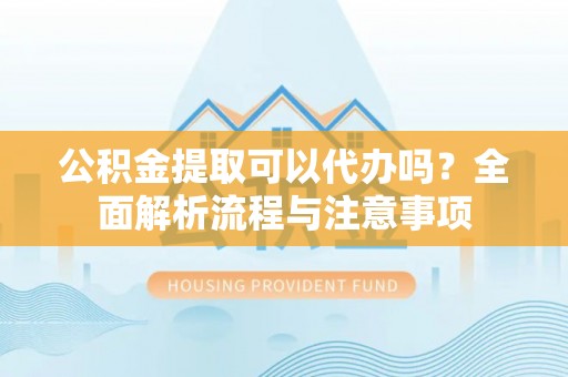 黑山公积金提取可以代办吗？全面解析流程与注意事项