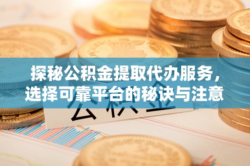 黑山探秘公积金提取代办服务，选择可靠平台的秘诀与注意事项