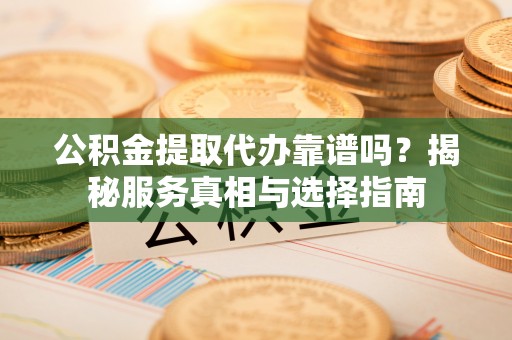 黑山公积金提取代办靠谱吗？揭秘服务真相与选择指南