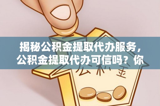 黑山揭秘公积金提取代办服务，公积金提取代办可信吗？你需要知道的真相