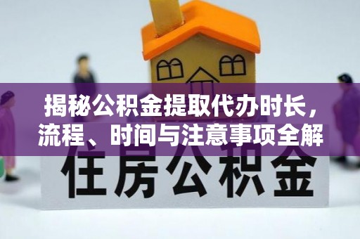 黑山揭秘公积金提取代办时长，流程、时间与注意事项全解析