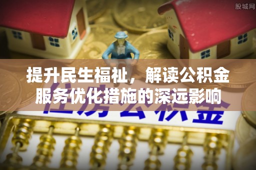 黑山提升民生福祉，解读公积金服务优化措施的深远影响