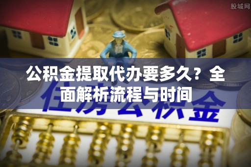 黑山公积金提取代办要多久？全面解析流程与时间