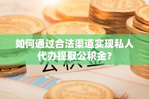黑山如何通过合法渠道实现私人代办提取公积金？