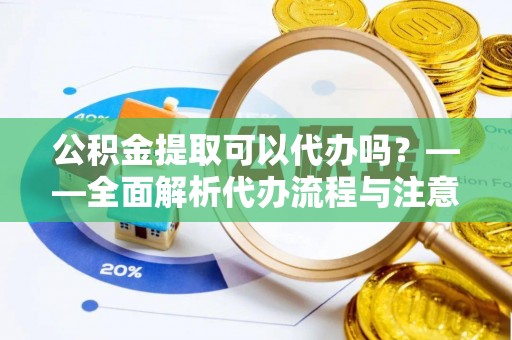 黑山公积金提取可以代办吗？——全面解析代办流程与注意事项