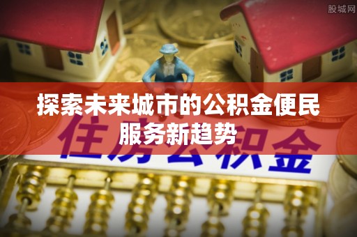 黑山探索未来城市的公积金便民服务新趋势
