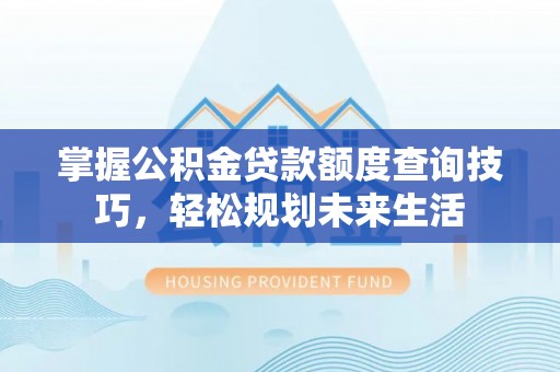 黑山掌握公积金贷款额度查询技巧，轻松规划未来生活